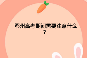 鄂州高考期间需要注意什么？