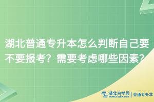 湖北普通专升本怎么判断自己要不要报考？需要考虑哪些因素？