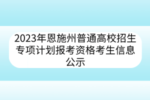 2023年恩施州普通高校招生专项计划报考资格考生信息公示