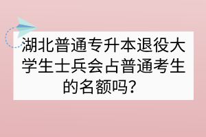 湖北普通专升本退役大学生士兵会占普通考生的名额吗？