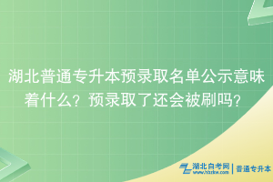 湖北普通专升本预录取名单公示意味着什么？预录取了还会被刷吗？