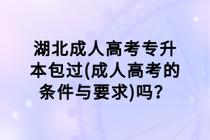 湖北成人高考专升本包过(成人高考的条件与要求)吗？