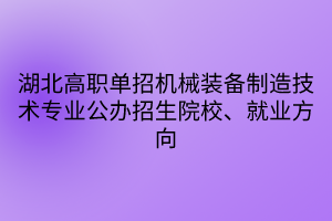 湖北高职单招机械装备制造技术专业公办招生院校、就业方向