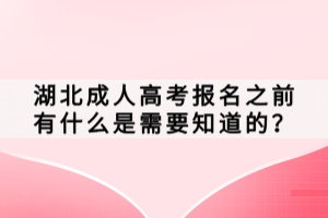 湖北成人高考报名之前有什么是需要知道的？