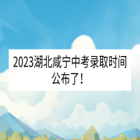 2023湖北咸宁中考录取时间公布了！