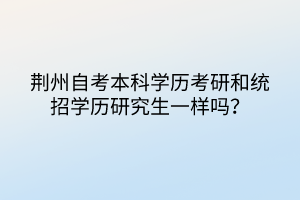 荆州自考本科学历考研和统招学历研究生一样吗？