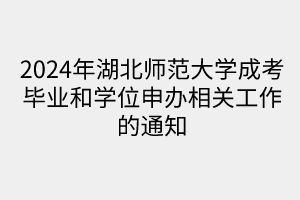 2024年湖北师范大学成考毕业和学位申办相关工作的通知