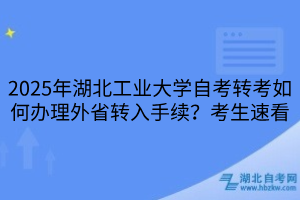 2025年湖北工业大学自考转考如何办理外省转入手续？考生速看