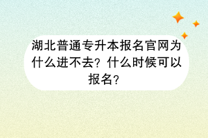 湖北普通专升本报名官网为什么进不去？什么时候可以报名？