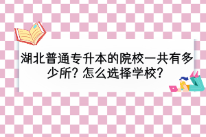 湖北普通专升本院校一共有多少所？怎么选择学校？