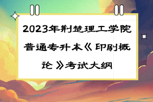 2023年荆楚理工学院普通专升本《印刷概论》考试大纲