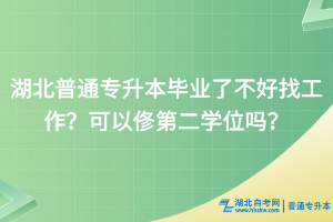 湖北普通专升本毕业了不好找工作？可以俢第二学位吗？