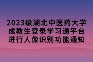 2023级湖北中医药大学成教生登录学习通平台进行人像识别功能通知