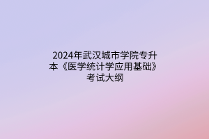 2024年武汉城市学院专升本《医学统计学应用基础》考试大纲