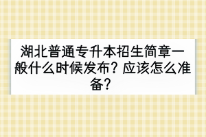 湖北普通专升本招生简章一般什么时候发布？应该怎么准备？