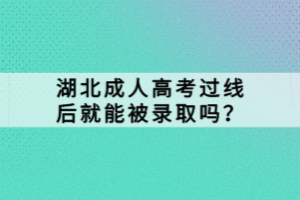 湖北成人高考过线后就能被录取吗？