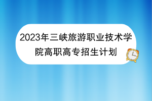 2023年三峡旅游职业技术学院高职高专招生计划