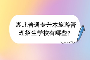 湖北普通专升本旅游管理招生学校有哪些？