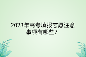 2023年高考填报志愿注意事项有哪些？