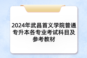 2024年武昌首义学院普通专升本各专业考试科目及参考教材