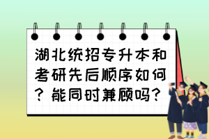 湖北统招专升本和考研先后顺序如何？能同时兼顾吗？