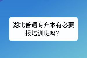 湖北普通专升本有必要报培训班吗？