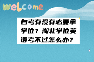 自考有没有必要拿学位？湖北学位英语考不过怎么办？