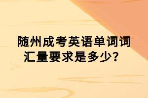 随州成考英语单词词汇量要求是多少？