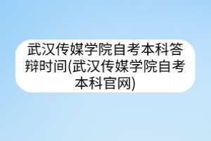 武汉传媒学院自考本科答辩时间(武汉传媒学院自考本科官网)