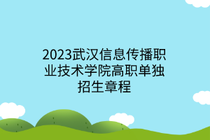 2023武汉信息传播职业技术学院高职单独招生章程