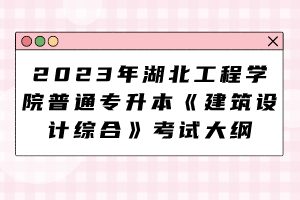2023年湖北工程学院普通专升本《建筑设计综合》考试大纲
