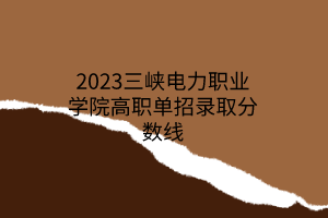 2023三峡电力职业学院高职单招录取分数线