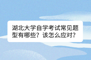 湖北大学自学考试常见题型有哪些？该怎么应对？