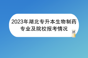 2023年湖北专升本生物制药专业及院校报考情况