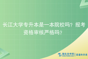 长江大学专升本是一本院校吗？报考资格审核严格吗？