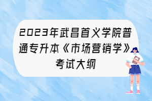 2023年武昌首义学院普通专升本《市场营销学》考试大纲