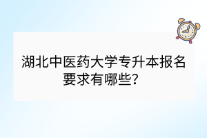 湖北中医药大学专升本报名要求有哪些？