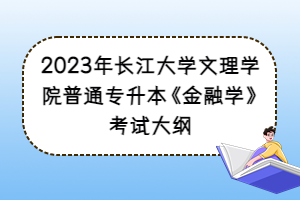 2023年长江大学文理学院普通专升本《金融学》考试大纲