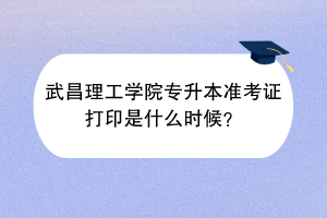 武昌理工学院专升本准考证打印是什么时候？