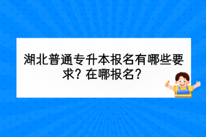 湖北普通专升本报名有哪些要求？在哪报名？