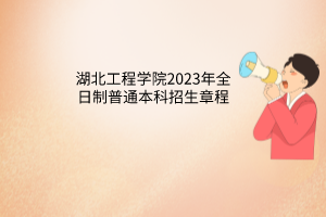 湖北工程学院2023年全日制普通本科招生章程