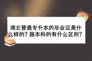 湖北普通专升本的毕业证是什么样的？跟本科的有什么区别？
