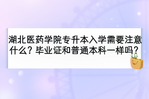 湖北医药学院专升本入学需要注意哪些事项？毕业证和普通本科一样吗？