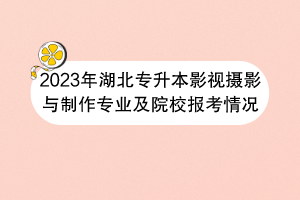 2023年湖北专升本影视摄影与制作专业及院校报考情况