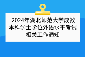 ​ 2024年湖北师范大学成教本科学士学位外语水平考试相关工作通知