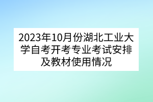 2023年10月份湖北工业大学自考开考专业考试安排及教材使用情况