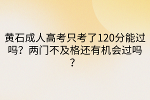 黄石成人高考只考了120分能过吗？两门不及格还有机会过吗？