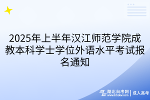 2025年上半年汉江师范学院成教本科学士学位外语水平考试报名通知