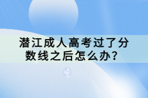 潜江成人高考过了分数线之后怎么办？