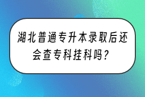 湖北普通专升本录取后还会查专科挂科吗？